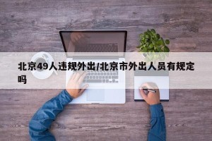 北京49人违规外出/北京市外出人员有规定吗