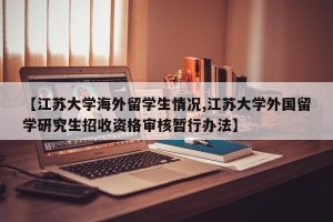 【江苏大学海外留学生情况,江苏大学外国留学研究生招收资格审核暂行办法】