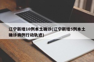 辽宁新增10例本土确诊(辽宁新增5例本土确诊病例行动轨迹)
