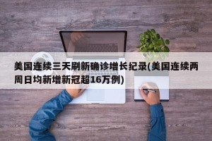 美国连续三天刷新确诊增长纪录(美国连续两周日均新增新冠超16万例)