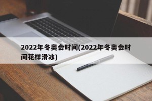 2022年冬奥会时间(2022年冬奥会时间花样滑冰)