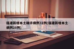 福建新增本土确诊病例31例(福建新增本土病例28例)