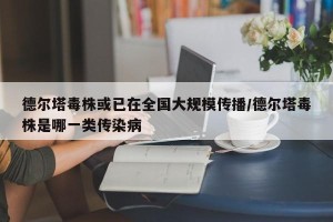 德尔塔毒株或已在全国大规模传播/德尔塔毒株是哪一类传染病