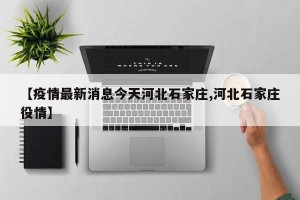 【疫情最新消息今天河北石家庄,河北石家庄役情】