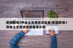 新疆新增3例本土无症状感染者/新疆新增3例本土无症状感染者多少例