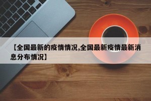 【全国最新的疫情情况,全国最新疫情最新消息分布情况】