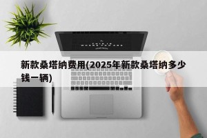 新款桑塔纳费用(2025年新款桑塔纳多少钱一辆)