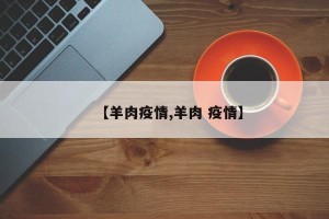 【羊肉疫情,羊肉 疫情】