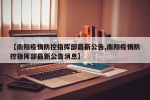 【南阳疫情防控指挥部最新公告,南阳疫情防控指挥部最新公告消息】