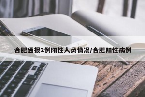合肥通报2例阳性人员情况/合肥阳性病例