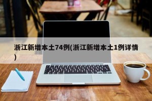 浙江新增本土74例(浙江新增本土1例详情)