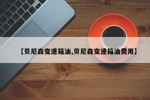 【贝尼森变速箱油,贝尼森变速箱油费用】