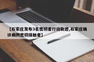 【石家庄发布3名密切者行动轨迹,石家庄确诊病例密切接触者】