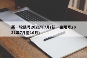 新一轮限号2021年7月(新一轮限号2021年7月至10月)