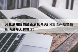 河北沧州疫情最新消息今天(河北沧州疫情最新消息今天封城了)