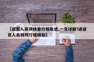 【返京人员须核查行程轨迹,一文详解!进返京人员如何行程核验】