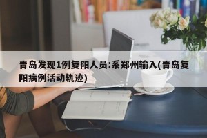 青岛发现1例复阳人员:系郑州输入(青岛复阳病例活动轨迹)