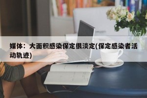 媒体：大面积感染保定很淡定(保定感染者活动轨迹)