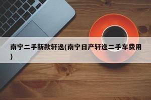 南宁二手新款轩逸(南宁日产轩逸二手车费用)