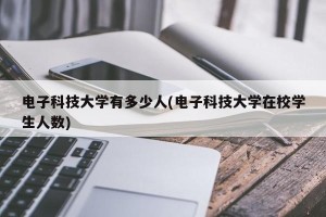 电子科技大学有多少人(电子科技大学在校学生人数)