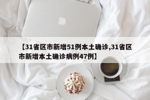 【31省区市新增51例本土确诊,31省区市新增本土确诊病例47例】