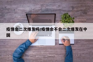 疫情会二次爆发吗/疫情会不会二次爆发在中国