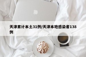天津累计本土31例/天津本地感染者138例