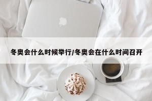 冬奥会什么时候举行/冬奥会在什么时间召开