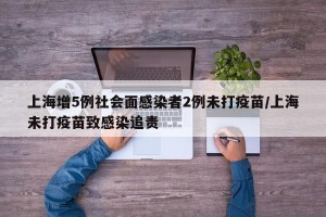 上海增5例社会面感染者2例未打疫苗/上海未打疫苗致感染追责