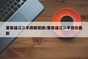 莆田涵江二手房精装修/莆田涵江二手房价最新