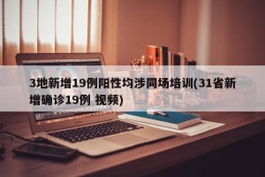 3地新增19例阳性均涉同场培训(31省新增确诊19例 视频)