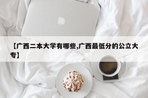 【广西二本大学有哪些,广西最低分的公立大专】