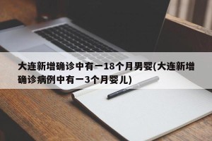 大连新增确诊中有一18个月男婴(大连新增确诊病例中有一3个月婴儿)