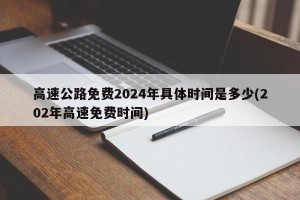 高速公路免费2024年具体时间是多少(202年高速免费时间)