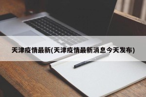 天津疫情最新(天津疫情最新消息今天发布)