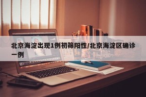 北京海淀出现1例初筛阳性/北京海淀区确诊一例