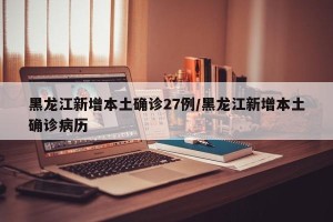 黑龙江新增本土确诊27例/黑龙江新增本土确诊病历
