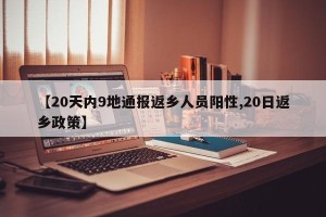 【20天内9地通报返乡人员阳性,20日返乡政策】