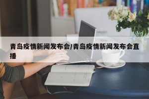 青岛疫情新闻发布会/青岛疫情新闻发布会直播
