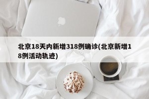 北京18天内新增318例确诊(北京新增18例活动轨迹)