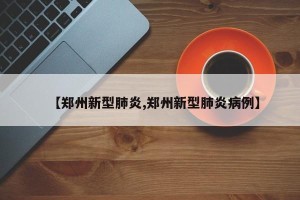 【郑州新型肺炎,郑州新型肺炎病例】