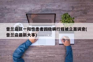 普兰店区一阳性患者因隐瞒行程被立案调查(普兰店最新大事)