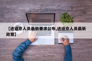 【进返京人员最新要求公布,进返京人员最新政策】