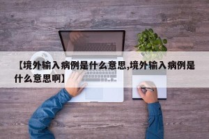 【境外输入病例是什么意思,境外输入病例是什么意思啊】