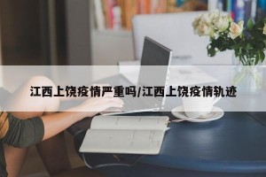 江西上饶疫情严重吗/江西上饶疫情轨迹