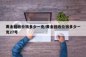 黄金回收价钱多少一克/黄金回收价钱多少一克27号
