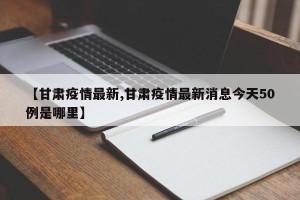 【甘肃疫情最新,甘肃疫情最新消息今天50例是哪里】