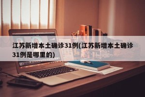 江苏新增本土确诊31例(江苏新增本土确诊31例是哪里的)