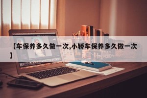 【车保养多久做一次,小轿车保养多久做一次】