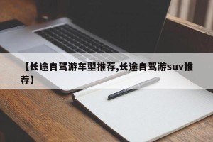 【长途自驾游车型推荐,长途自驾游suv推荐】